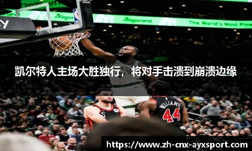 凯尔特人主场大胜独行，将对手击溃到崩溃边缘