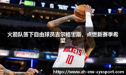 火箭队签下自由球员吉尔格里斯，点燃新赛季希望