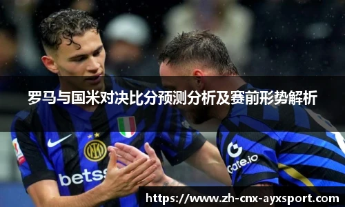 罗马与国米对决比分预测分析及赛前形势解析