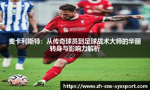麦卡利斯特：从传奇球员到足球战术大师的华丽转身与影响力解析