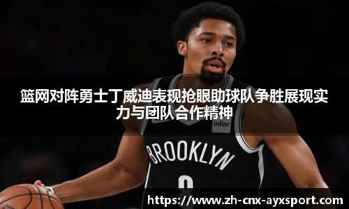 篮网对阵勇士丁威迪表现抢眼助球队争胜展现实力与团队合作精神