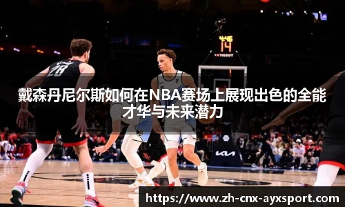 戴森丹尼尔斯如何在NBA赛场上展现出色的全能才华与未来潜力