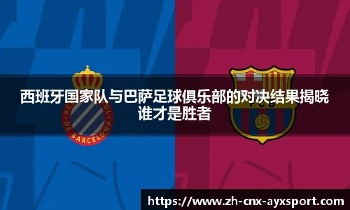 西班牙国家队与巴萨足球俱乐部的对决结果揭晓谁才是胜者